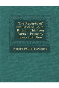 The Reports of Sir Edward Coke, Knt: In Thirteen Parts - Primary Source Edition
