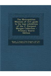 The Metropolitan Museum of Art: Guide to the Loan Exhibition of the J. Pierpont Morgan Collection - Primary Source Edition