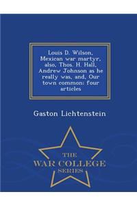 Louis D. Wilson, Mexican War Martyr, Also, Thos. H. Hall, Andrew Johnson as He Really Was, And, Our Town Common; Four Articles - War College Series