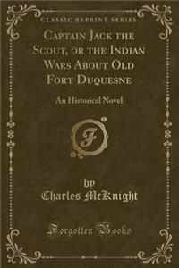 Captain Jack the Scout, or the Indian Wars about Old Fort Duquesne: An Historical Novel (Classic Reprint): An Historical Novel (Classic Reprint)