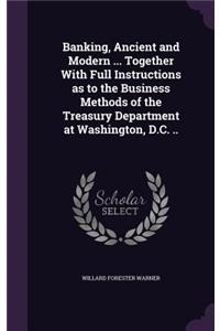 Banking, Ancient and Modern ... Together with Full Instructions as to the Business Methods of the Treasury Department at Washington, D.C. ..