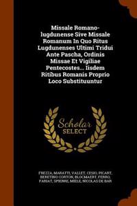 Missale Romano-Lugdunense Sive Missale Romanum in Quo Ritus Lugdunenses Ultimi Tridui Ante Pascha, Ordinis Missae Et Vigiliae Pentecostes... Iisdem Ritibus Romanis Proprio Loco Substituuntur