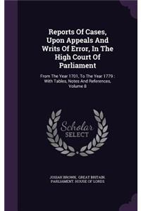 Reports of Cases, Upon Appeals and Writs of Error, in the High Court of Parliament