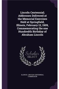 Lincoln Centennial; Addresses Delivered at the Memorial Exercises Held at Springfield, Illinois, February 12, 1909, Commemorating the one Hundredth Birthday of Abraham Lincoln