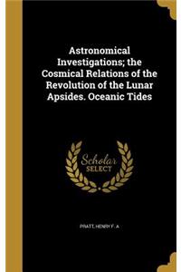 Astronomical Investigations; the Cosmical Relations of the Revolution of the Lunar Apsides. Oceanic Tides