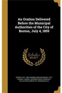 Oration Delivered Before the Municipal Authorities of the City of Boston, July 4, 1859