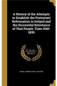 A History of the Attempts to Establish the Protestant Reformation in Ireland: And the Successful Resistance of That People. (Time: 1540-1830.)