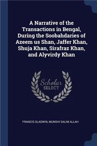 A Narrative of the Transactions in Bengal, During the Soobahdaries of Azeem us Shan, Jaffer Khan, Shuja Khan, Sirafraz Khan, and Alyvirdy Khan