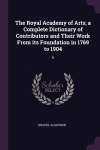 The Royal Academy of Arts; a Complete Dictionary of Contributors and Their Work From its Foundation in 1769 to 1904