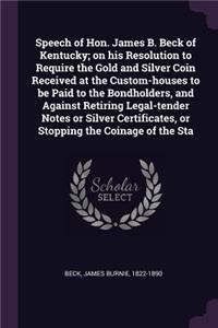 Speech of Hon. James B. Beck of Kentucky; on his Resolution to Require the Gold and Silver Coin Received at the Custom-houses to be Paid to the Bondholders, and Against Retiring Legal-tender Notes or Silver Certificates, or Stopping the Coinage of