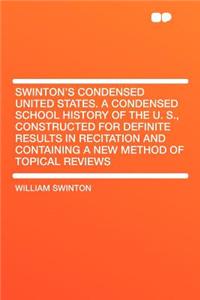 Swinton's Condensed United States. a Condensed School History of the U. S., Constructed for Definite Results in Recitation and Containing a New Method of Topical Reviews