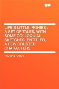 Life's Little Ironies: A Set of Tales, with Some Colloquial Sketches, Entitled, a Few Crusted Characters: A Set of Tales, with Some Colloquial Sketches, Entitled, a Few Crusted Characters