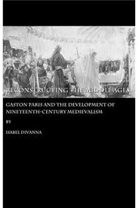 Reconstructing the Middle Ages: Gaston Paris and the Development of Nineteenth-Century Medievalism