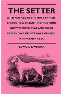 Setter - With Notices Of The Most Eminent Breeds Now Extant; Instructions How To Breed, Rear And Break; Dog Shows, Field Trials And General Management