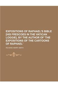 Expositions of Raphael's Bible [His Frescoes in the Vatican Loggie], by the Author of 'The Expositions of the Cartoons of Raphael'.