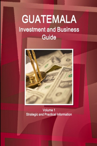 Guatemala Investment and Business Guide Volume 1 Strategic and Practical Information