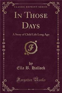 In Those Days: A Story of Child Life Long Ago (Classic Reprint): A Story of Child Life Long Ago (Classic Reprint)