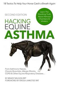 Hacking Equine Asthma - 18 Tactics to Help Your Horse Catch a Breath Again: Heaves, Chronic Bronchitis, Allergic Rhinitis, Copd & Other Horse or Foal Respiratory Disease Treatment...