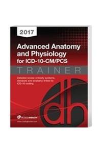 2017 Advanced Anatomy and Physiology for ICD-10-CM/PCs Trainer