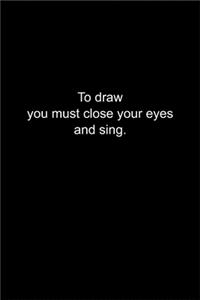 To draw you must close your eyes and sing.