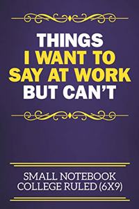 Things I Want To Say At Work But Can't Small Notebook College Ruled (6x9)