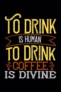 To Drink Is Human To Drink Coffee Is Divine