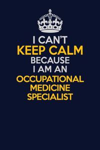 I Can't Keep Calm Because I Am An Occupational medicine specialist