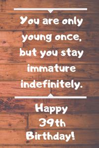 You are only young once, but you stay immature indefinitely. Happy 39th Birthday!