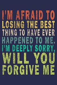 i'm afraid To Losing The Best Thing To Have Ever Happened To Me. I'm Deeply Sorry, Will You Forgive Me