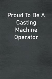 Proud To Be A Casting Machine Operator