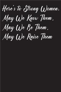 Here's To Strong Women, May We Know Them, May We Be Them, May We Raise Them