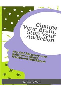 Change Your Brain, Stop Your Addiction: Alcohol Recovery and Substance Abuse Treatment Workbook