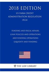 Funding and Fiscal Affairs, Loan Policies and Operations, and Funding Operations - Liquidity and Funding (US Farm Credit Administration Regulation) (FCA) (2018 Edition)