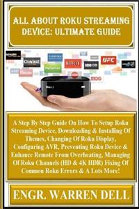 All about Roku Streaming Device: Ultimate Guide: A Step by Step Guide on How to Setup Roku Streaming Device, Downloading & Installing of Themes, Changing of Roku Display, Configuring Avr, Preventing Roku Device & Enhance Remote from Overheating, Ma