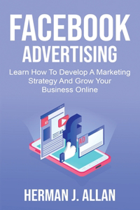 Facebook Advertising: Learn How To Develop A Marketing Strategy And Grow Your Business Online