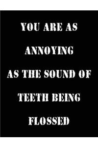 You Are As Annoying As The Sound Of Teeth Being Flossed