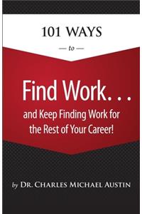 101 Ways to Find Work . . . And Keep Finding Work for the Rest of Your Career!