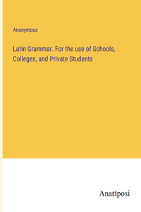 Latin Grammar. For the use of Schools, Colleges, and Private Students