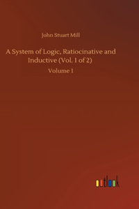 System of Logic, Ratiocinative and Inductive (Vol. 1 of 2)