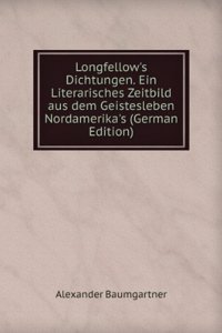 Longfellow's Dichtungen. Ein Literarisches Zeitbild aus dem Geistesleben Nordamerika's (German Edition)