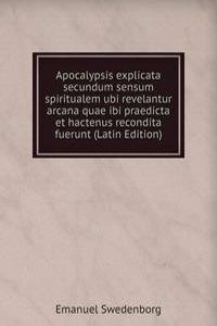 Apocalypsis explicata secundum sensum spiritualem ubi revelantur arcana quae ibi praedicta et hactenus recondita fuerunt (Latin Edition)