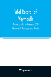 Vital records of Weymouth, Massachusetts, to the year 1850 (Volume II) Marriages and Deaths