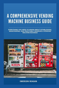 Comprehensive Vending Machine Business Guide: Everything You Need to Know About Establishing, Maintaining, and Profitably Running a Vending Machine Business