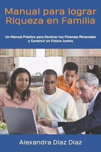 Manual para Lograr Riqueza en Familia: Un Viaje Práctico para Dominar tus Finanzas Personales y Construir un Futuro Juntos