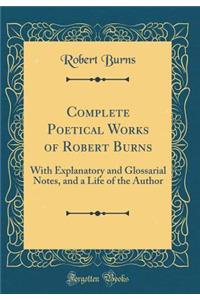 Complete Poetical Works of Robert Burns: With Explanatory and Glossarial Notes, and a Life of the Author (Classic Reprint)