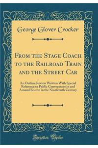 From the Stage Coach to the Railroad Train and the Street Car: An Outline Review Written with Special Reference to Public Conveyances in and Around Boston in the Nineteenth Century (Classic Reprint)