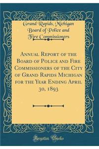 Annual Report of the Board of Police and Fire Commissioners of the City of Grand Rapids Michigan for the Year Ending April 30, 1893 (Classic Reprint)