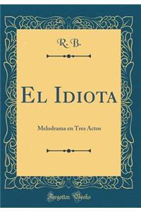 El Idiota: Melodrama En Tres Actos (Classic Reprint)