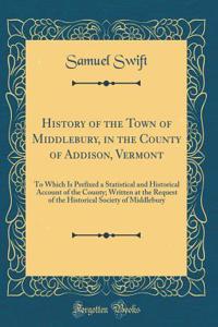 History of the Town of Middlebury, in the County of Addison, Vermont: To Which Is Prefixed a Statistical and Historical Account of the County; Written at the Request of the Historical Society of Middlebury (Classic Reprint)