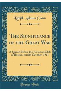 The Significance of the Great War: A Speech Before the Victorian Club of Boston, on 8th October, 1914 (Classic Reprint)